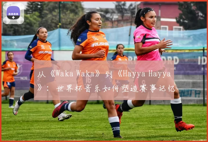 从《Waka Waka》到《Hayya Hayya》:世界杯音乐如何塑造赛事记忆?