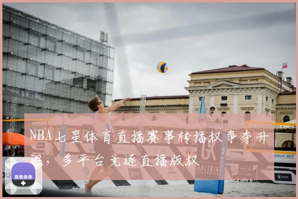 NBA七星体育直播赛事转播权争夺升温，多平台竞逐直播版权