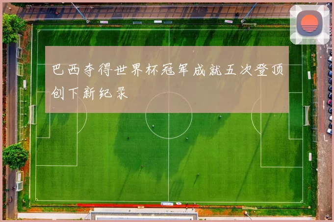 巴西夺得世界杯冠军成就五次登顶创下新纪录