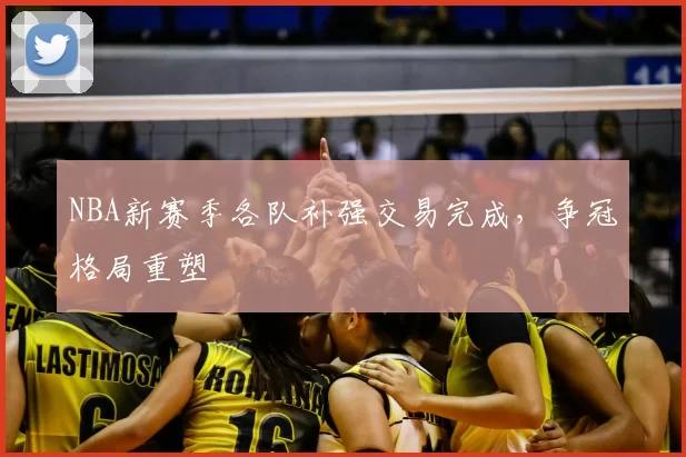 NBA新赛季各队补强交易完成，争冠格局重塑