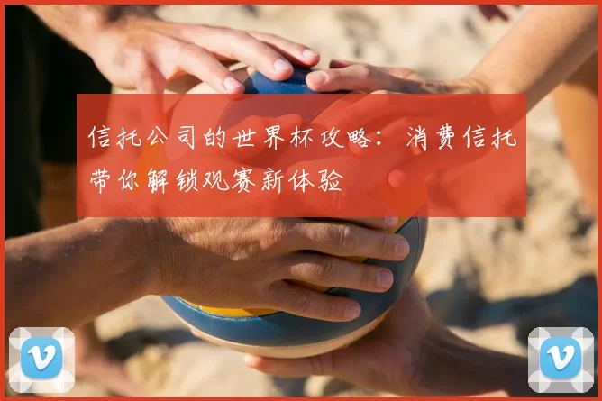信托公司的世界杯攻略：消费信托带你解锁观赛新体验