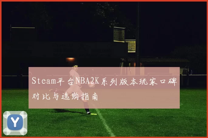Steam平台NBA2K系列版本玩家口碑对比与选购指南