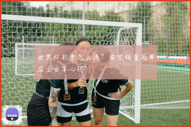 世界杯彩票怎么选?淘宝销量冠军店主分享心得