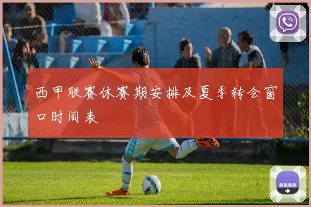 西甲联赛休赛期安排及夏季转会窗口时间表