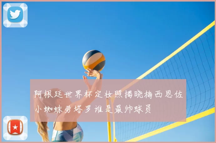 阿根廷世界杯定妆照揭晓梅西恩佐小蜘蛛劳塔罗谁是最帅球员