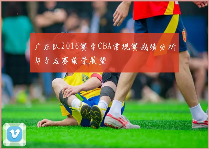 广东队2016赛季CBA常规赛战绩分析与季后赛前景展望
