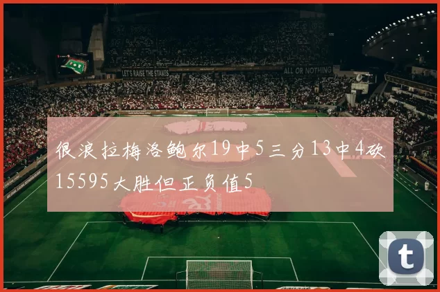 很浪拉梅洛鲍尔19中5三分13中4砍15595大胜但正负值5