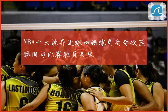 NBA十大诡异进球回顾球员离奇投篮瞬间与比赛胜负关联