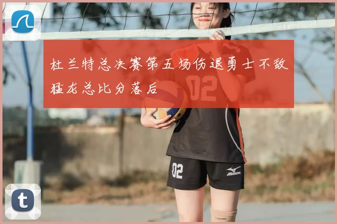 杜兰特总决赛第五场伤退勇士不敌猛龙总比分落后