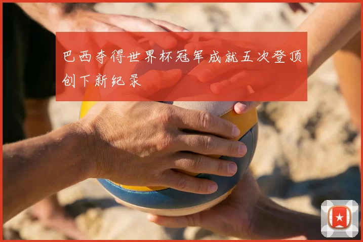 巴西夺得世界杯冠军成就五次登顶创下新纪录
