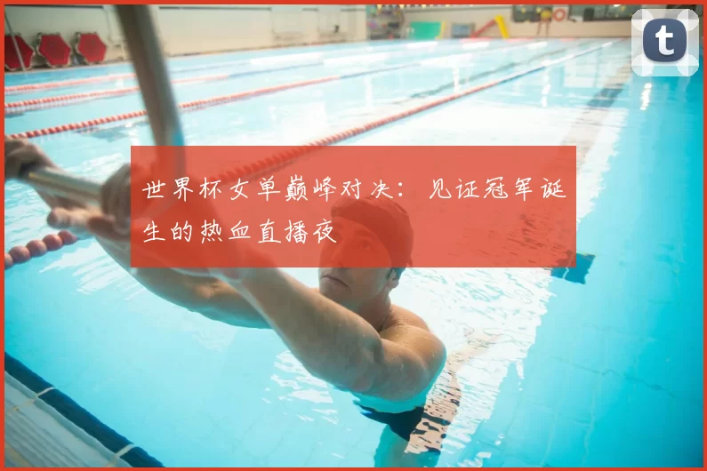 世界杯女单巅峰对决:见证冠军诞生的热血直播夜