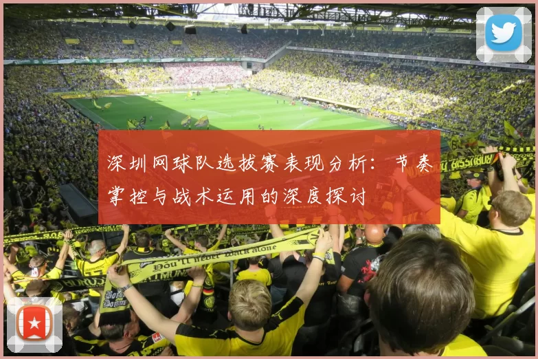 深圳网球队选拔赛表现分析：节奏掌控与战术运用的深度探讨