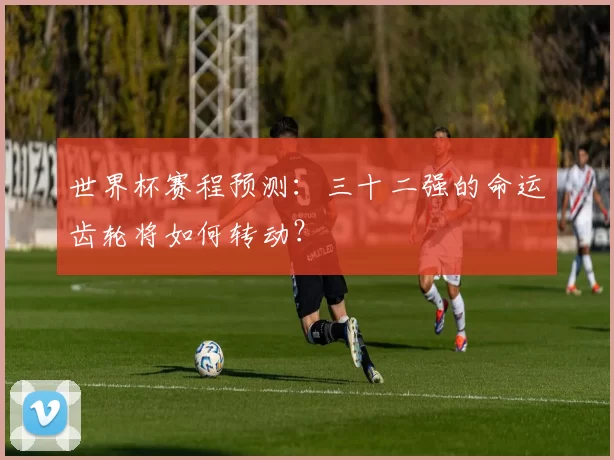 世界杯赛程预测:三十二强的命运齿轮将如何转动?
