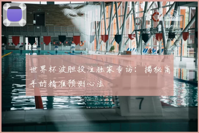 世界杯波胆投注独家专访:揭秘高手的精准预测心法