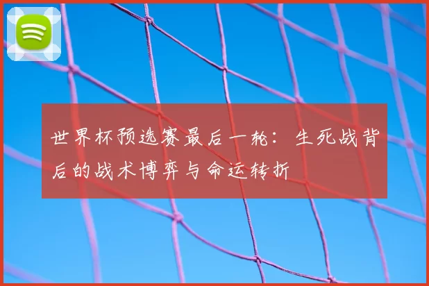 世界杯预选赛最后一轮:生死战背后的战术博弈与命运转折