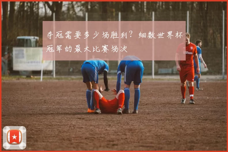 夺冠需要多少场胜利?细数世界杯冠军的最大比赛场次