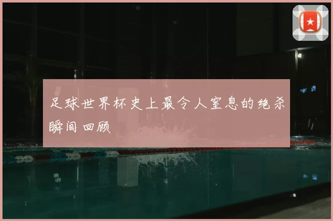 足球世界杯史上最令人窒息的绝杀瞬间回顾