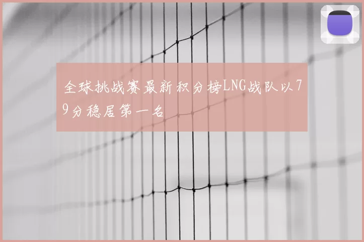 全球挑战赛最新积分榜LNG战队以79分稳居第一名