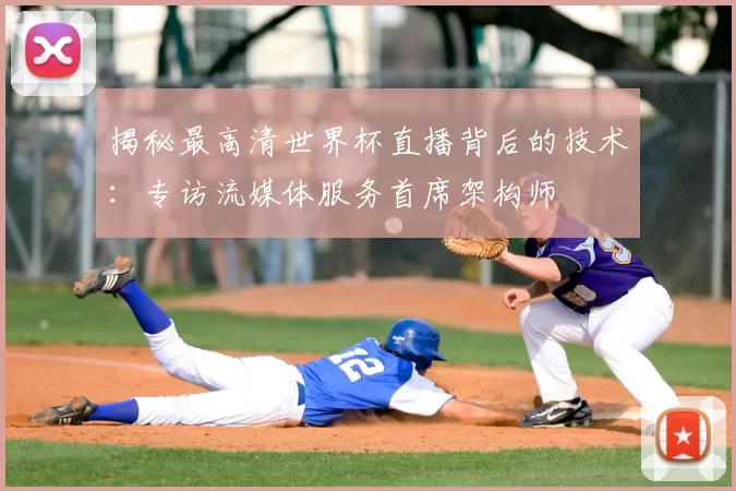 揭秘最高清世界杯直播背后的技术:专访流媒体服务首席架构师