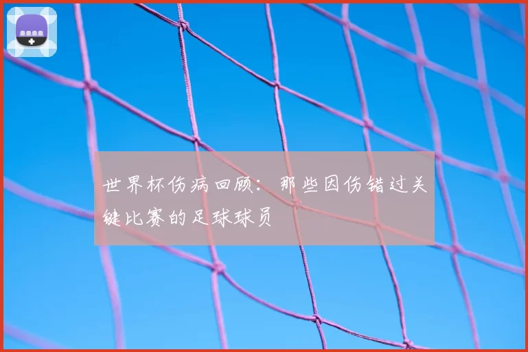 世界杯伤病回顾：那些因伤错过关键比赛的足球球员