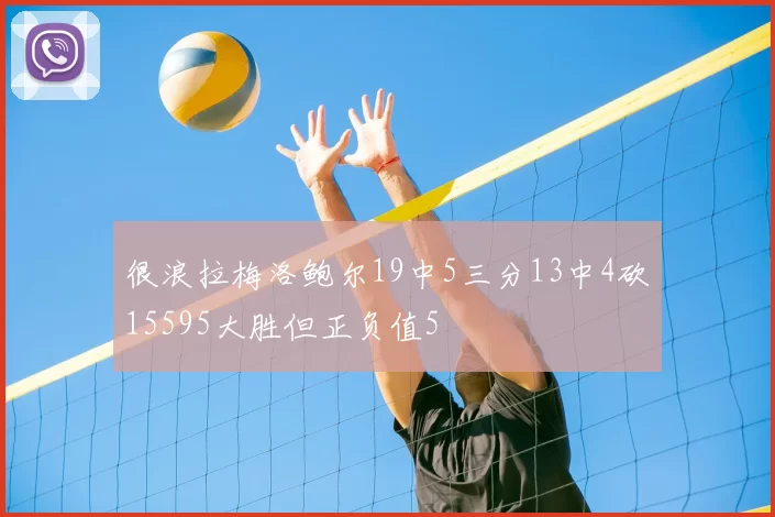 很浪拉梅洛鲍尔19中5三分13中4砍15595大胜但正负值5