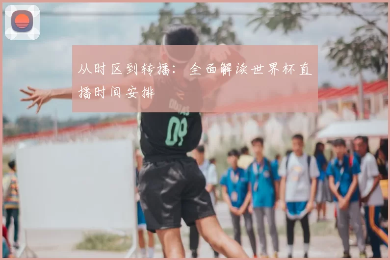 从时区到转播：全面解读世界杯直播时间安排