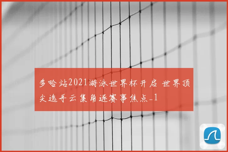 多哈站2021游泳世界杯开启 世界顶尖选手云集角逐赛事焦点_1