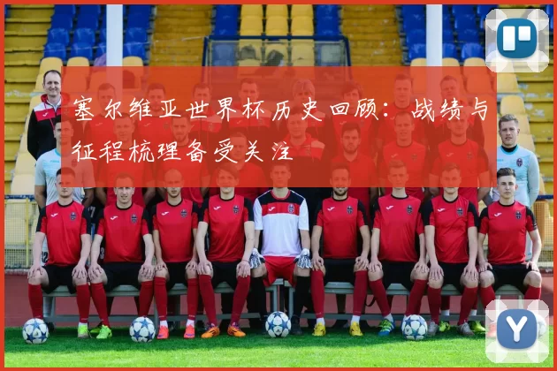塞尔维亚世界杯历史回顾:战绩与征程梳理备受关注