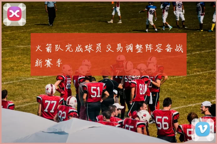 火箭队完成球员交易调整阵容备战新赛季