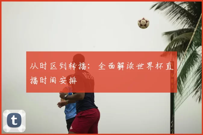 从时区到转播：全面解读世界杯直播时间安排