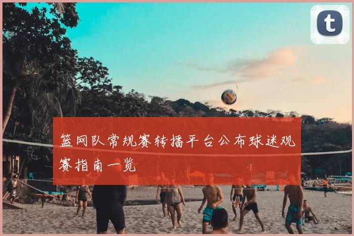 篮网队常规赛转播平台公布球迷观赛指南一览