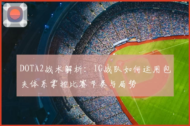 DOTA2战术解析:IG战队如何运用包夹体系掌控比赛节奏与局势