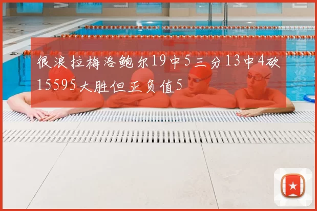 很浪拉梅洛鲍尔19中5三分13中4砍15595大胜但正负值5
