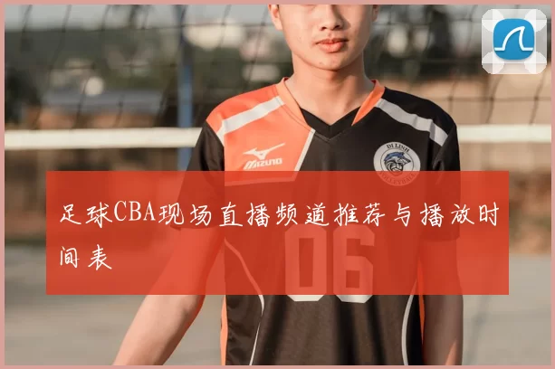 足球CBA现场直播频道推荐与播放时间表