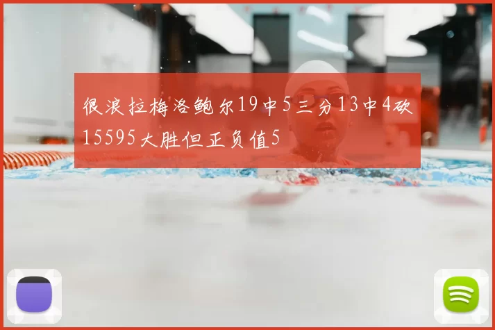很浪拉梅洛鲍尔19中5三分13中4砍15595大胜但正负值5