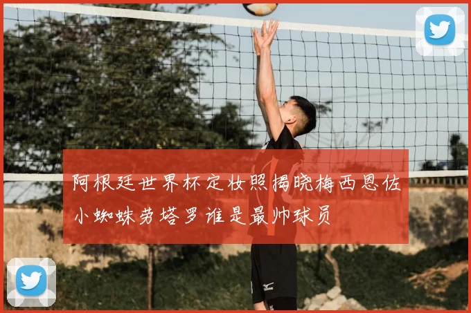 阿根廷世界杯定妆照揭晓梅西恩佐小蜘蛛劳塔罗谁是最帅球员