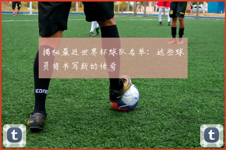 揭秘最近世界杯球队名单:这些球员将书写新的传奇