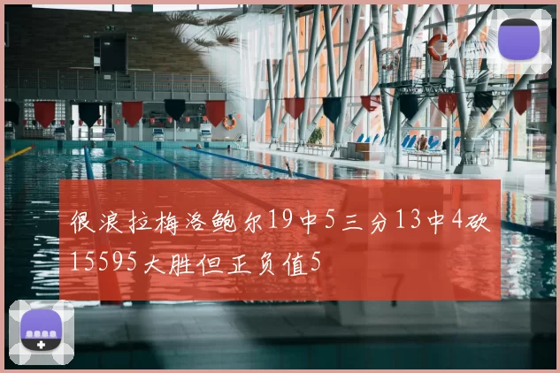 很浪拉梅洛鲍尔19中5三分13中4砍15595大胜但正负值5