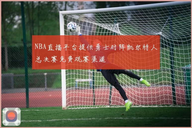 NBA直播平台提供勇士对阵凯尔特人总决赛免费观赛渠道