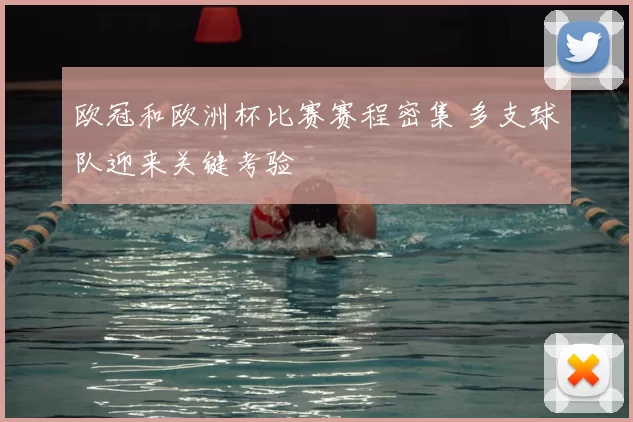 欧冠和欧洲杯比赛赛程密集 多支球队迎来关键考验