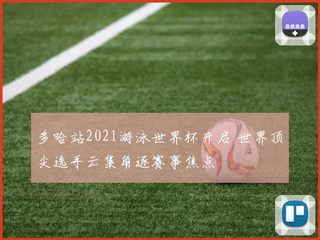 多哈站2021游泳世界杯开启 世界顶尖选手云集角逐赛事焦点