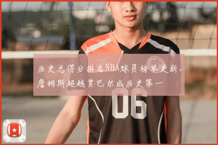 历史总得分排名NBA球员榜单更新,詹姆斯超越贾巴尔成历史第一