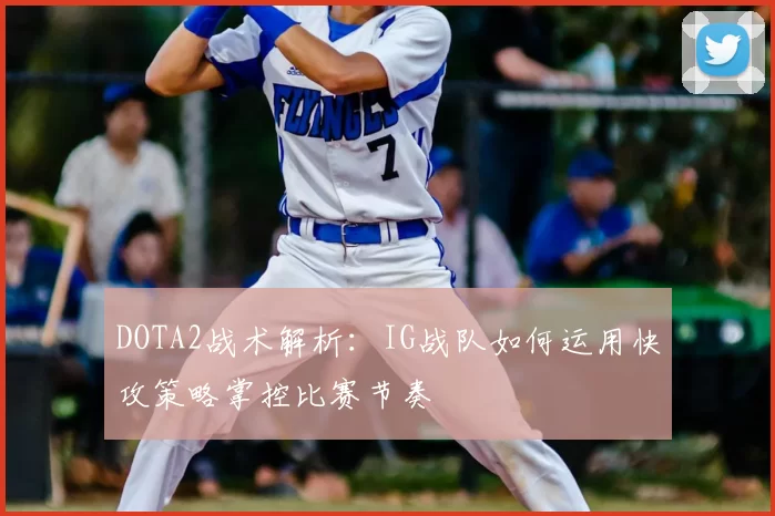 DOTA2战术解析:IG战队如何运用快攻策略掌控比赛节奏