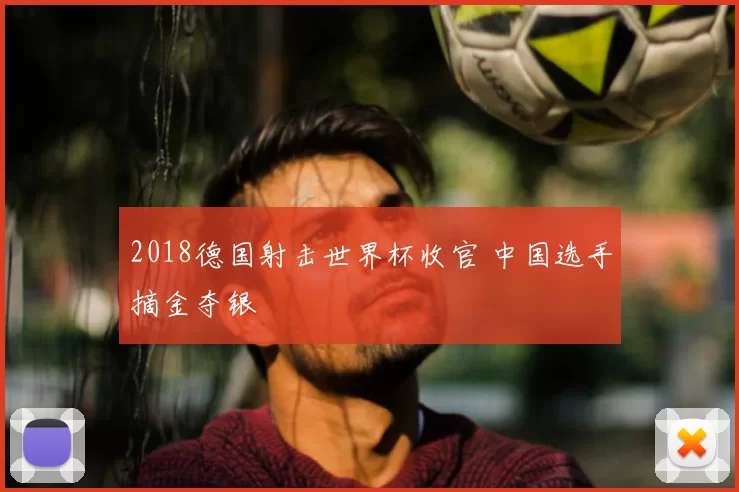 2018德国射击世界杯收官 中国选手摘金夺银