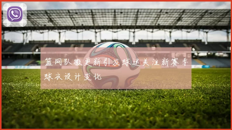 篮网队徽更新引发球迷关注新赛季球衣设计变化