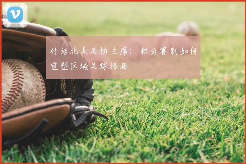 对话北美足协主席：积分赛制如何重塑区域足球格局