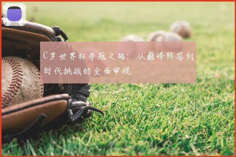C罗世界杯夺冠之路：从巅峰阵容到时代挑战的全面审视