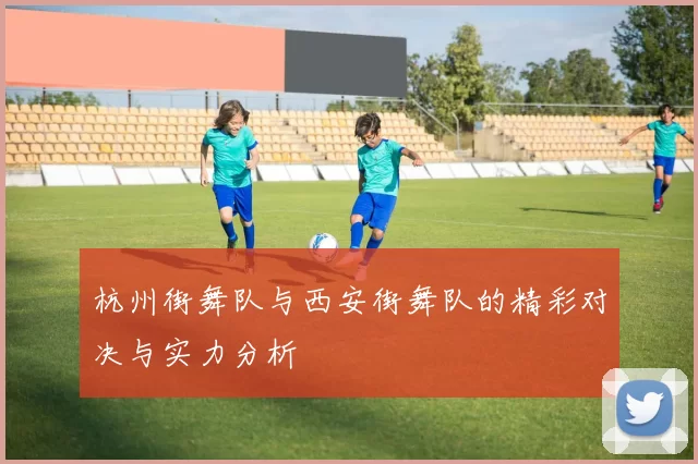 杭州街舞队与西安街舞队的精彩对决与实力分析