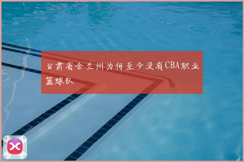 甘肃省会兰州为何至今没有CBA职业篮球队