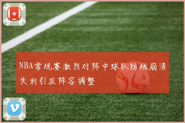 NBA常规赛激烈对阵中球队防线崩溃失利引发阵容调整